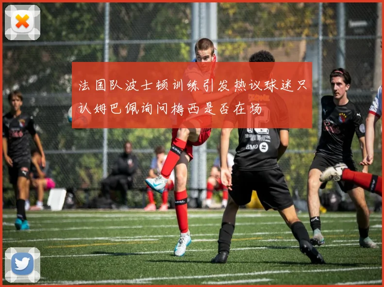 法国队波士顿训练引发热议球迷只认姆巴佩询问梅西是否在场