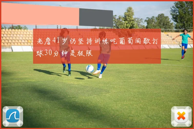 老詹41岁仍坚持训练吃葡萄间歇打球30分钟是极限