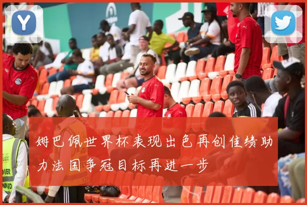 姆巴佩世界杯表现出色再创佳绩助力法国争冠目标再进一步