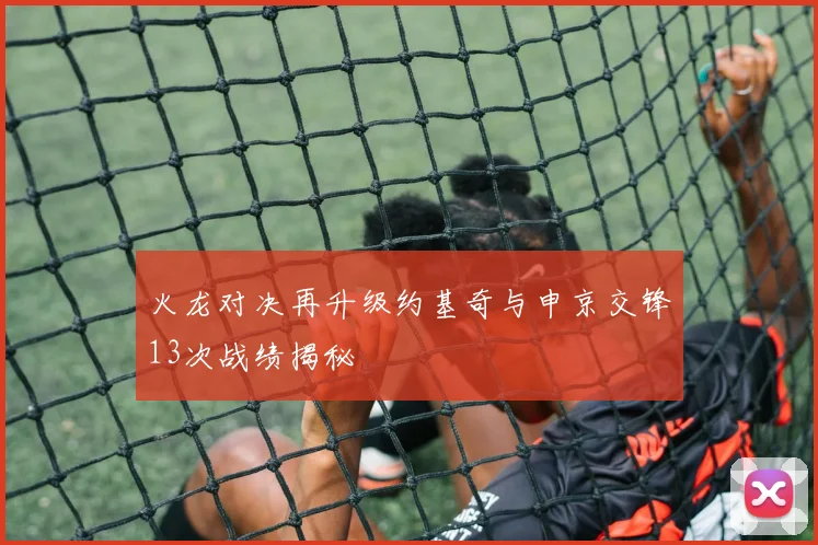 火龙对决再升级约基奇与申京交锋13次战绩揭秘