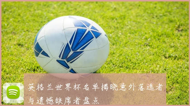英格兰世界杯名单揭晓意外落选者与遗憾缺席者盘点