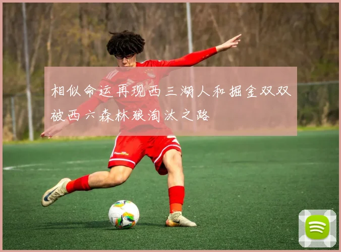相似命运再现西三湖人和掘金双双被西六森林狼淘汰之路