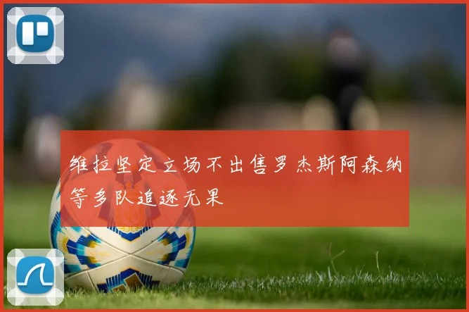 维拉坚定立场不出售罗杰斯阿森纳等多队追逐无果