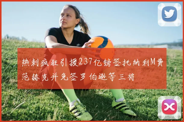 热刺疯狂引援237亿镑签托纳利M费范赫克并免签罗伯逊等三将