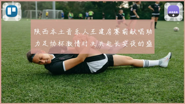 陕西本土音乐人王建房赛前献唱助力足协杯激情对决共赴长安夜的盛宴