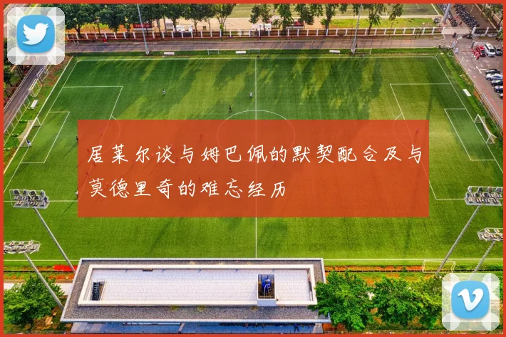 居莱尔谈与姆巴佩的默契配合及与莫德里奇的难忘经历