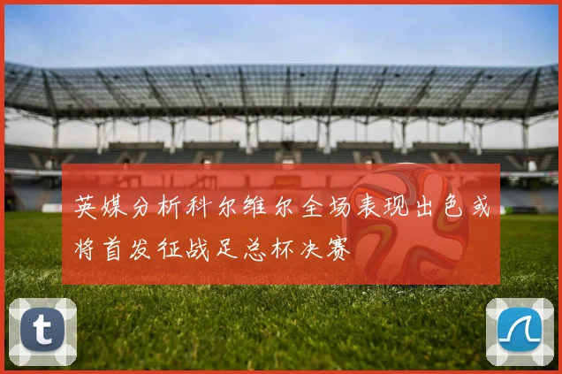 英媒分析科尔维尔全场表现出色或将首发征战足总杯决赛