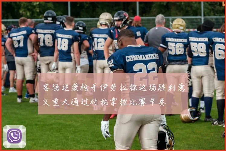客场逆袭枪手伊劳拉称这场胜利意义重大通过对抗掌控比赛节奏