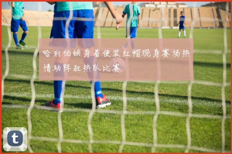 哈利伯顿身着便装红帽现身赛场热情助阵狂热队比赛