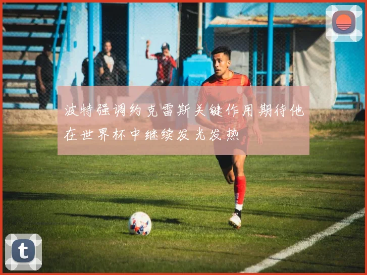 波特强调约克雷斯关键作用期待他在世界杯中继续发光发热