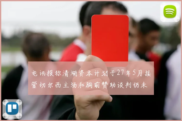 电讯报称清湖资本计划于27年5月接管切尔西主场和胸前赞助谈判仍未取得进展
