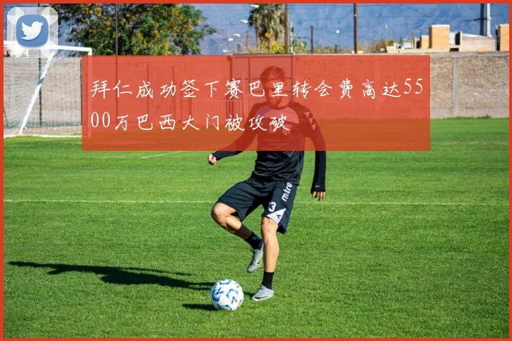 拜仁成功签下赛巴里转会费高达5500万巴西大门被攻破