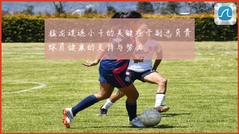 猛龙追逐小卡的关键在于副总负责球员健康的支持与努力