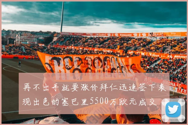 再不出手就要涨价拜仁迅速签下表现出色的塞巴里5500万欧元成交