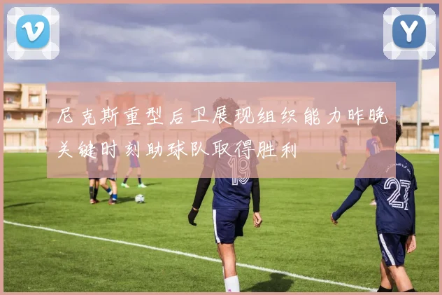 尼克斯重型后卫展现组织能力昨晚关键时刻助球队取得胜利