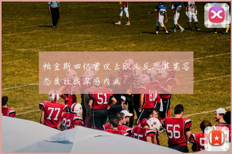 帕金斯回忆曾攻击欧文反思其宽容态度让我深感内疚