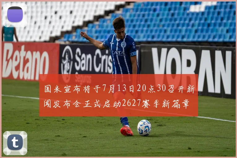 国米宣布将于7月13日20点30召开新闻发布会正式启动2627赛季新篇章