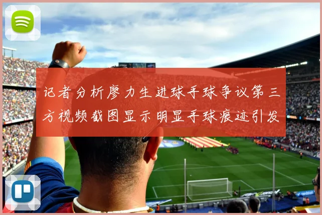 记者分析廖力生进球手球争议第三方视频截图显示明显手球痕迹引发热议