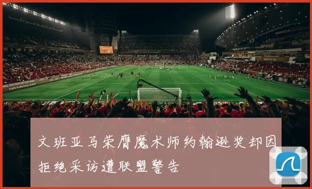 文班亚马荣膺魔术师约翰逊奖却因拒绝采访遭联盟警告