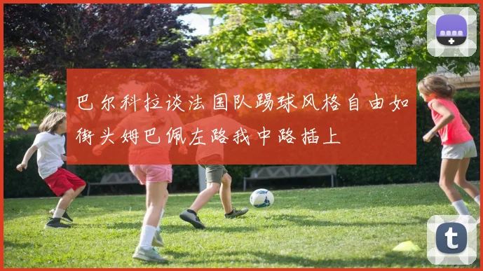 巴尔科拉谈法国队踢球风格自由如街头姆巴佩左路我中路插上