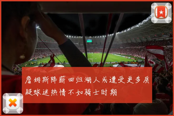詹姆斯降薪回归湖人或遭受更多质疑球迷热情不如骑士时期