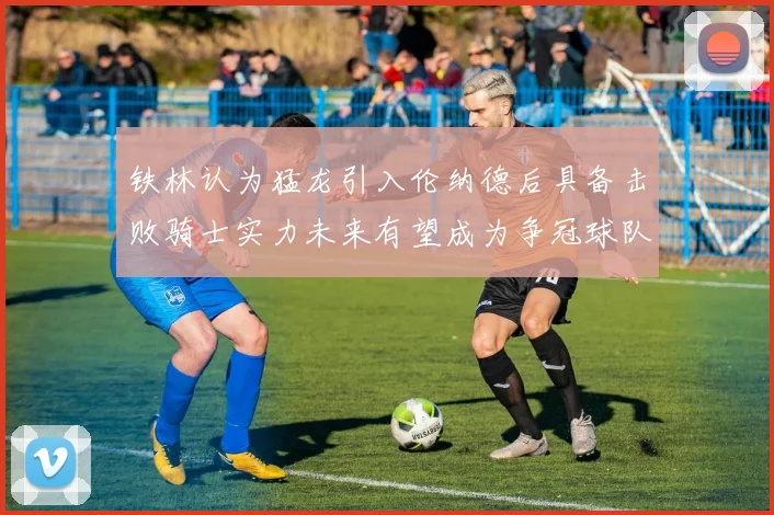 铁林认为猛龙引入伦纳德后具备击败骑士实力未来有望成为争冠球队