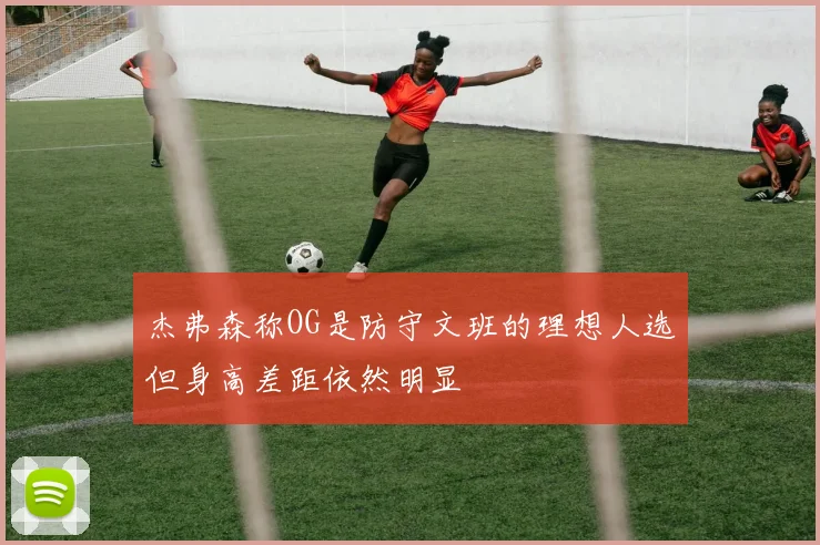 杰弗森称OG是防守文班的理想人选但身高差距依然明显